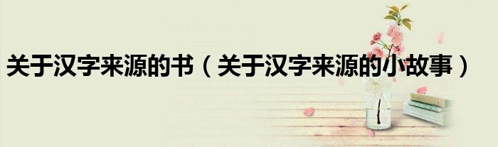 关于汉字来源的书(关于汉字来源的小故事)