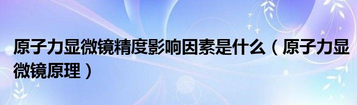 原子力显微镜精度影响因素是什么（原子力显微镜原理）