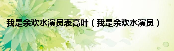 我是余欢水演员表高叶(我是余欢水演员)