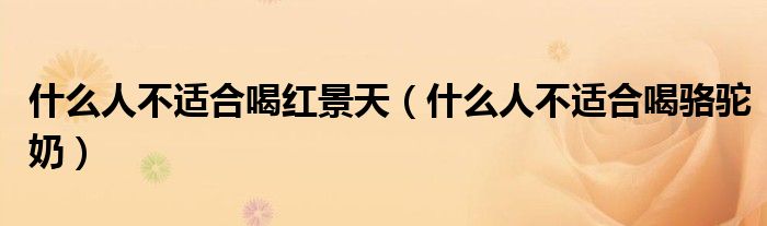 什么人不适合喝红景天(什么人不适合喝骆驼奶)