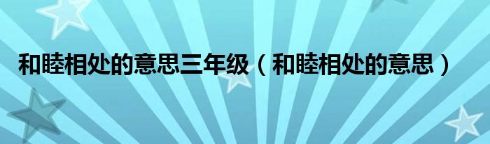 和睦相处的意思三年级(和睦相处的意思)