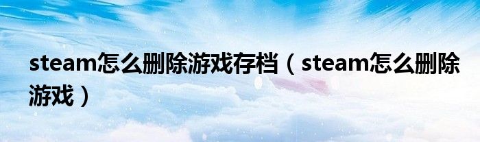 steam怎么删除游戏存档(steam怎么删除游戏)
