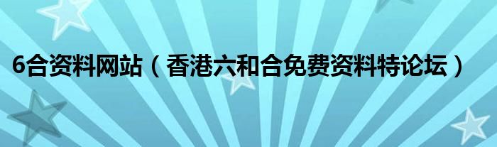 6合资料网站(香港六和合免费资料特论坛)