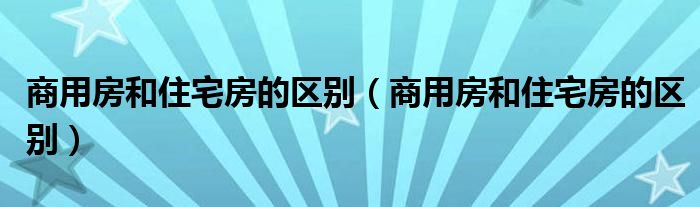 商用房和住宅房的区别(商用房和住宅房的区别)