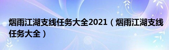 烟雨江湖支线任务大全2021(烟雨江湖支线任务大全)