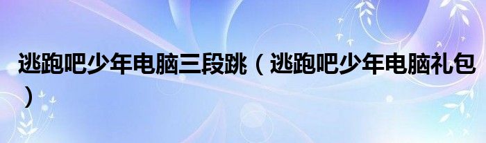 逃跑吧少年电脑三段跳(逃跑吧少年电脑礼包)