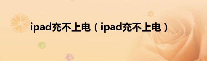 ipad充不上电(ipad充不上电)