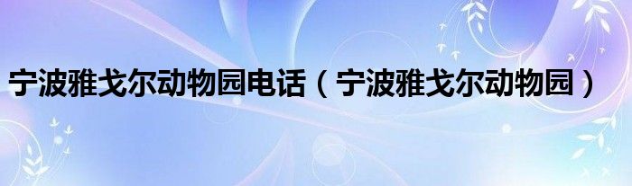 宁波雅戈尔动物园电话(宁波雅戈尔动物园)