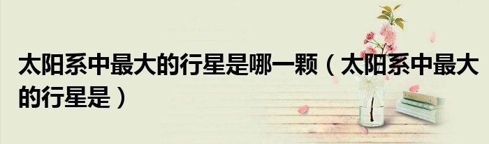 太阳系中最大的行星是哪一颗(太阳系中最大的行星是)