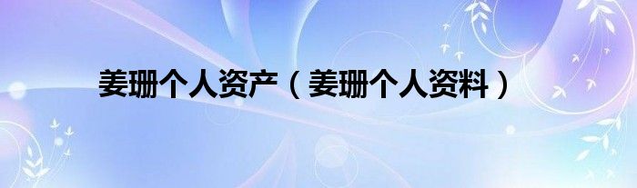 姜珊个人资产(姜珊个人资料)