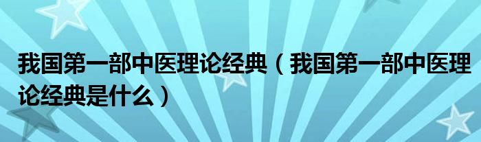 我国第一部中医理论经典(我国第一部中医理论经典是什么)