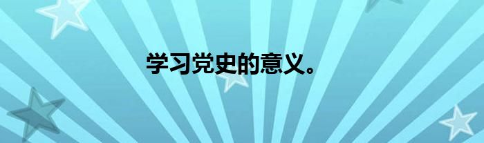 学习党史的意义。