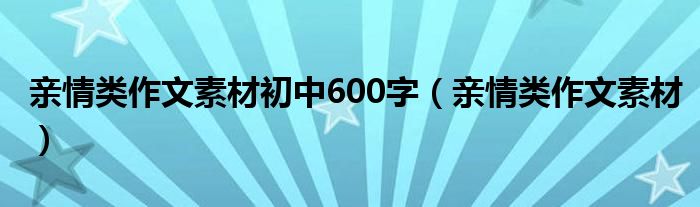 亲情类作文素材初中600字(亲情类作文素材)