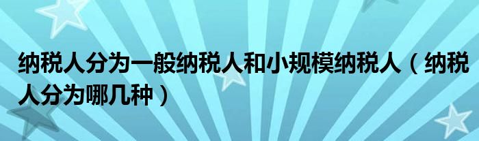 纳税人分为一般纳税人和小规模纳税人(纳税人分为哪几种)