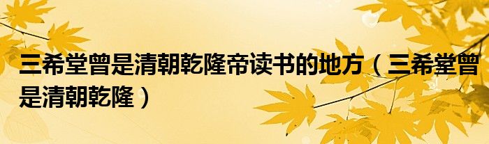 三希堂曾是清朝乾隆帝读书的地方(三希堂曾是清朝乾隆)