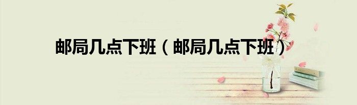 邮局几点下班(邮局几点下班)