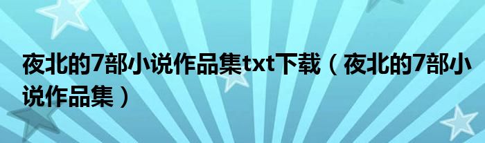 夜北的7部小说作品集txt下载(夜北的7部小说作品集)
