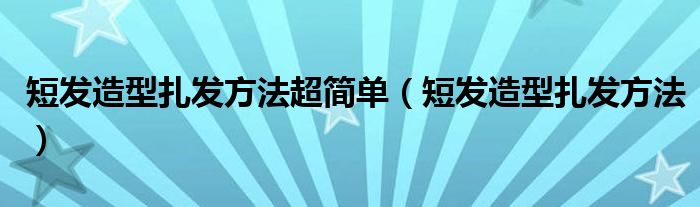 短发造型扎发方法超简单(短发造型扎发方法)