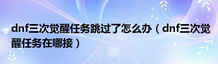 dnf三次觉醒任务跳过了怎么办(dnf三次觉醒任务在哪接)