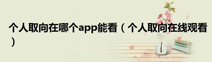 个人取向在哪个app能看(个人取向在线观看)