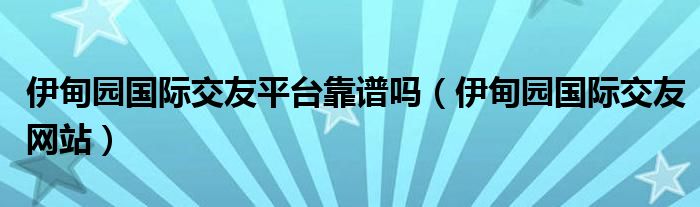 伊甸园国际交友平台靠谱吗(伊甸园国际交友网站)