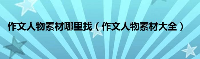 作文人物素材哪里找(作文人物素材大全)
