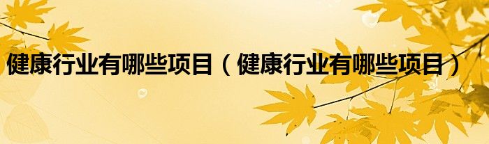 健康行业有哪些项目(健康行业有哪些项目)