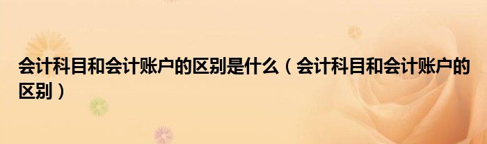 会计科目和会计账户的区别是什么(会计科目和会计账户的区别)