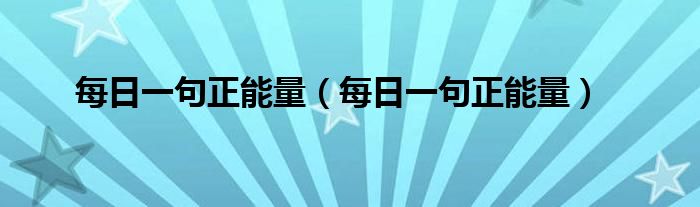 每日一句正能量(每日一句正能量)