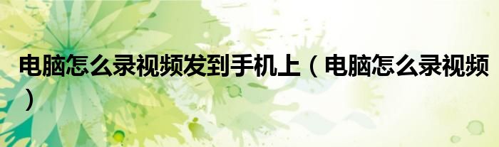 电脑怎么录视频发到手机上(电脑怎么录视频)