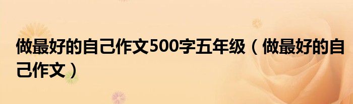 做最好的自己作文500字五年级(做最好的自己作文)