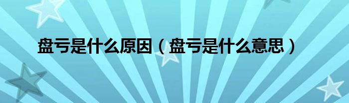 盘亏是什么原因(盘亏是什么意思)