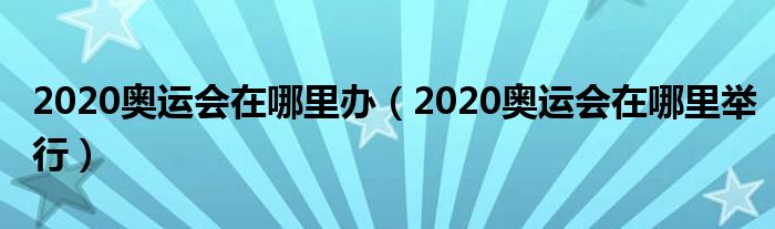 2020奥运会在哪里办(2020奥运会在哪里举行)