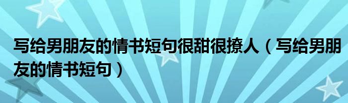 写给男朋友的情书短句很甜很撩人(写给男朋友的情书短句)