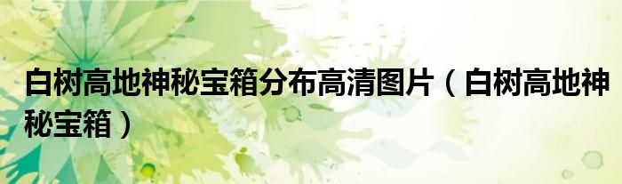 白树高地神秘宝箱分布高清图片(白树高地神秘宝箱)