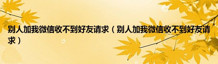 别人加我微信收不到好友请求(别人加我微信收不到好友请求)