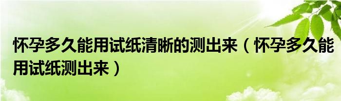 怀孕多久能用试纸清晰的测出来(怀孕多久能用试纸测出来)