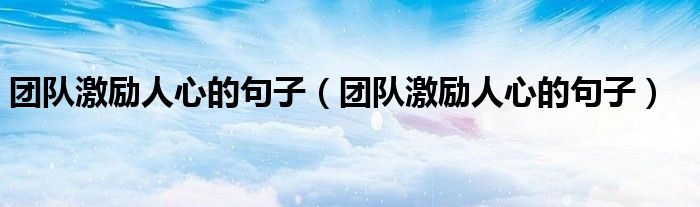 团队激励人心的句子(团队激励人心的句子)