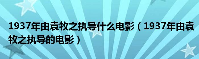 1937年由袁牧之执导什么电影(1937年由袁牧之执导的电影)