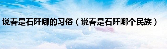 说春是石阡哪的习俗(说春是石阡哪个民族)