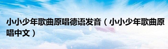 小小少年歌曲原唱德语发音(小小少年歌曲原唱中文)