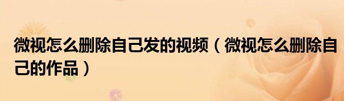 微视怎么删除自己发的视频(微视怎么删除自己的作品)