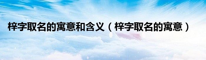 梓字取名的寓意和含义(梓字取名的寓意)
