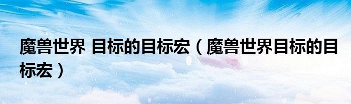 魔兽世界 目标的目标宏(魔兽世界目标的目标宏)