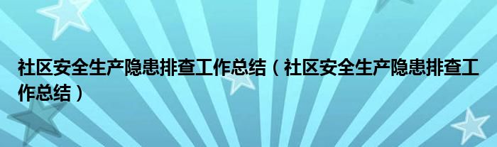 社区安全生产隐患排查工作总结(社区安全生产隐患排查工作总结)