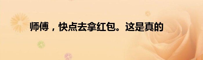 师傅,快点去拿红包。这是真的