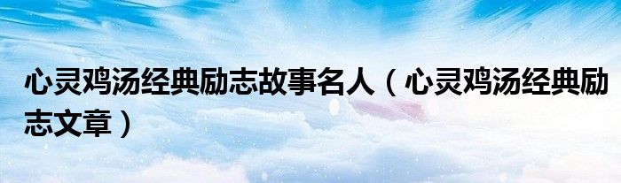 心灵鸡汤经典励志故事名人(心灵鸡汤经典励志文章)