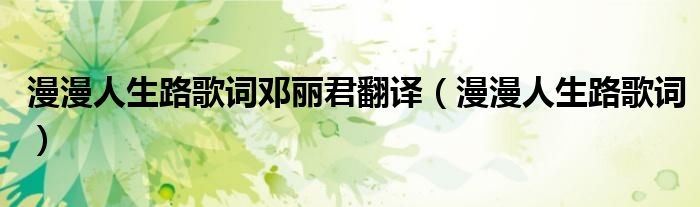 漫漫人生路歌词邓丽君翻译(漫漫人生路歌词)