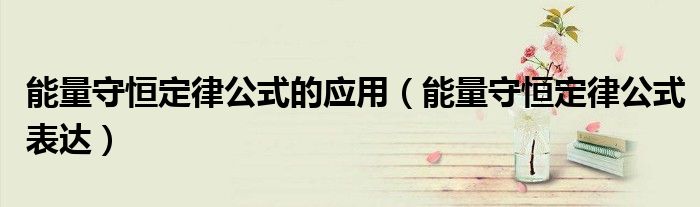 能量守恒定律公式的应用(能量守恒定律公式表达)