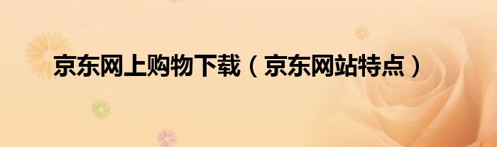 京东网上购物下载(京东网站特点)